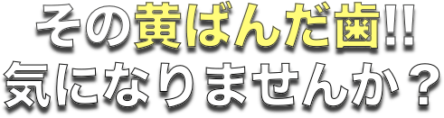 その黄ばんだ歯!!気になりませんか？