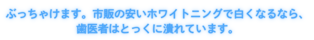 ぶっちゃけます。市販の安いホワイトニングで白くなるなら、歯医者はとっくに潰れています。