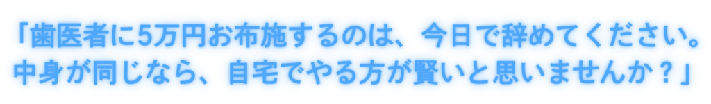 「歯医者に5万円お布施するのは、今日で辞めてください。中身が同じなら、自宅でやる方が賢いと思いませんか？」